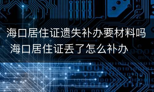海口居住证遗失补办要材料吗 海口居住证丢了怎么补办