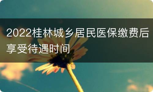 2022桂林城乡居民医保缴费后享受待遇时间