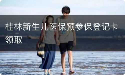 桂林新生儿医保预参保登记卡领取