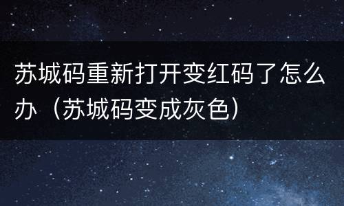 苏城码重新打开变红码了怎么办（苏城码变成灰色）