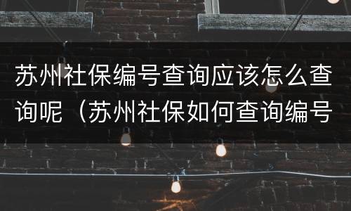 苏州社保编号查询应该怎么查询呢（苏州社保如何查询编号）
