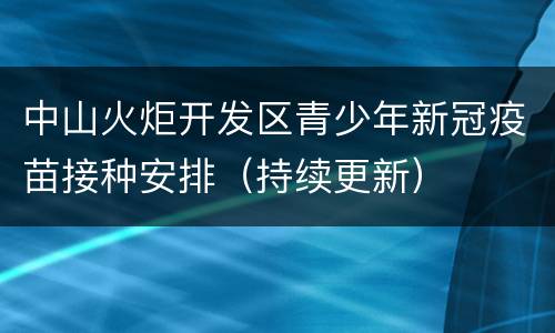 中山火炬开发区青少年新冠疫苗接种安排（持续更新）
