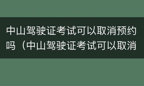中山驾驶证考试可以取消预约吗（中山驾驶证考试可以取消预约吗多少钱）