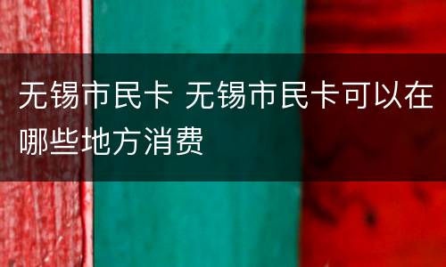 无锡市民卡 无锡市民卡可以在哪些地方消费