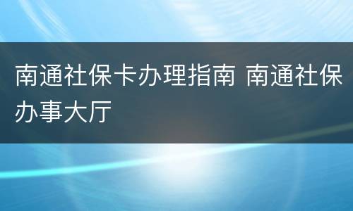 南通社保卡办理指南 南通社保办事大厅