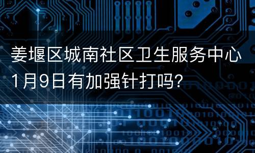 姜堰区城南社区卫生服务中心1月9日有加强针打吗？