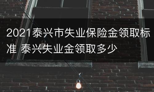 2021泰兴市失业保险金领取标准 泰兴失业金领取多少