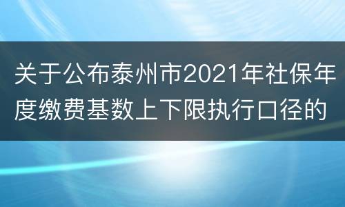 关于公布泰州市2021年社保年度缴费基数上下限执行口径的通告