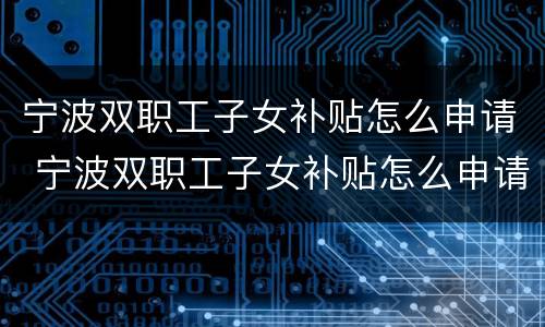 宁波双职工子女补贴怎么申请 宁波双职工子女补贴怎么申请的