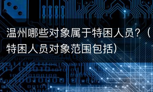 温州哪些对象属于特困人员?（特困人员对象范围包括）