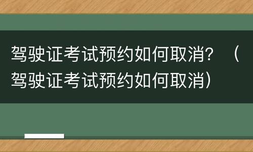 驾驶证考试预约如何取消？（驾驶证考试预约如何取消）