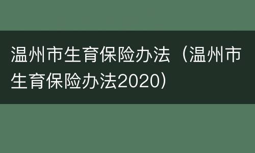温州市生育保险办法（温州市生育保险办法2020）