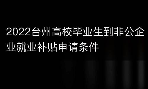 2022台州高校毕业生到非公企业就业补贴申请条件