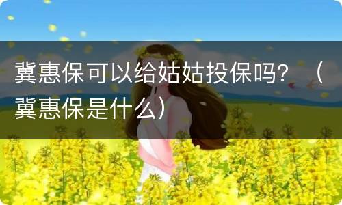 冀惠保可以给姑姑投保吗？（冀惠保是什么）