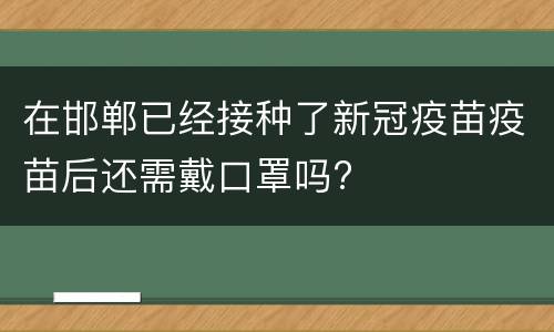 在邯郸已经接种了新冠疫苗疫苗后还需戴口罩吗?