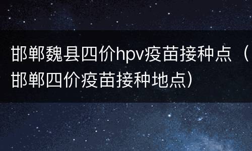 邯郸魏县四价hpv疫苗接种点（邯郸四价疫苗接种地点）