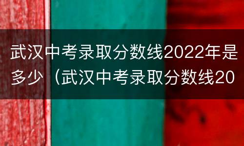 武汉中考录取分数线2022年是多少（武汉中考录取分数线2022年是多少分）