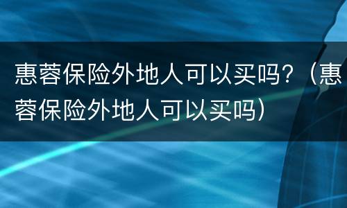 惠蓉保险外地人可以买吗?（惠蓉保险外地人可以买吗）
