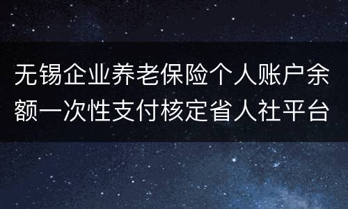 无锡企业养老保险个人账户余额一次性支付核定省人社平台办理指南