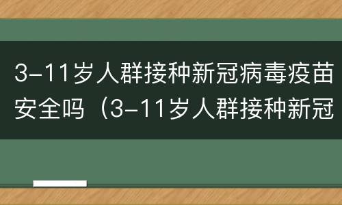 3-11岁人群接种新冠病毒疫苗安全吗（3-11岁人群接种新冠病毒疫苗安全吗?）
