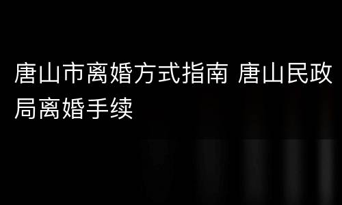唐山市离婚方式指南 唐山民政局离婚手续