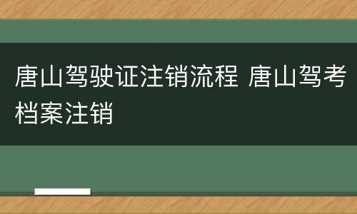 唐山驾驶证注销流程 唐山驾考档案注销