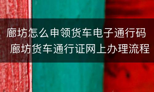 廊坊怎么申领货车电子通行码 廊坊货车通行证网上办理流程