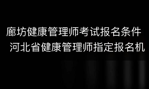 廊坊健康管理师考试报名条件 河北省健康管理师指定报名机构