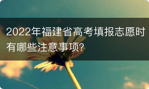 2022年福建省高考填报志愿时有哪些注意事项？