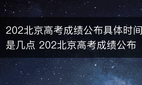 202北京高考成绩公布具体时间是几点 202北京高考成绩公布具体时间是几点钟