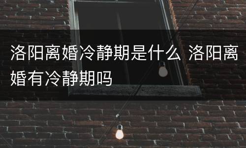 洛阳离婚冷静期是什么 洛阳离婚有冷静期吗