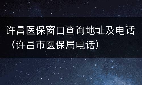 许昌医保窗口查询地址及电话（许昌市医保局电话）