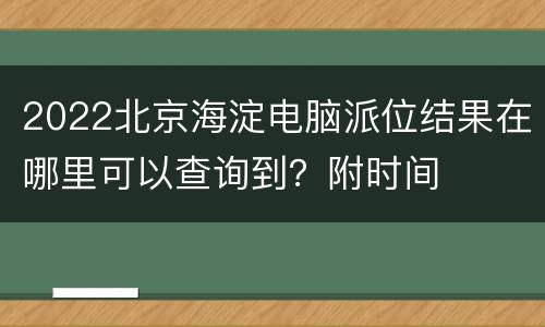 2022北京海淀电脑派位结果在哪里可以查询到？附时间