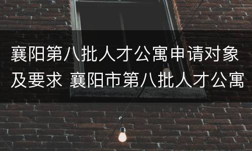 襄阳第八批人才公寓申请对象及要求 襄阳市第八批人才公寓