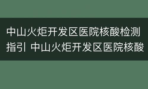 中山火炬开发区医院核酸检测指引 中山火炬开发区医院核酸检测指引查询