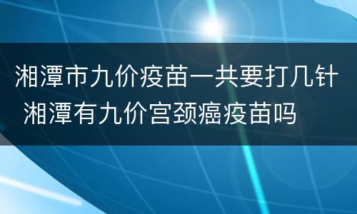 湘潭市九价疫苗一共要打几针 湘潭有九价宫颈癌疫苗吗