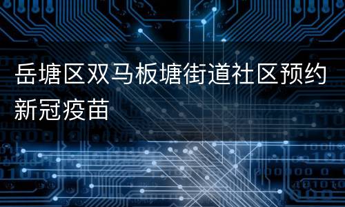 岳塘区双马板塘街道社区预约新冠疫苗