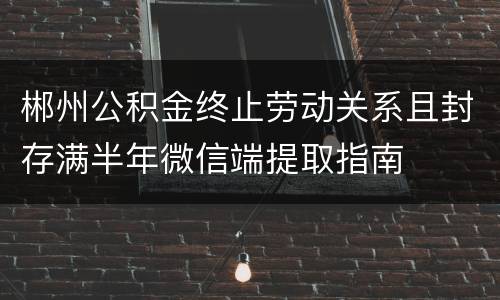 郴州公积金终止劳动关系且封存满半年微信端提取指南