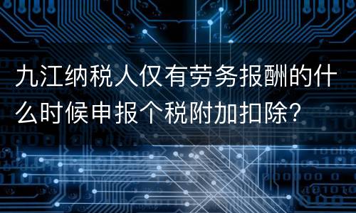 九江纳税人仅有劳务报酬的什么时候申报个税附加扣除?