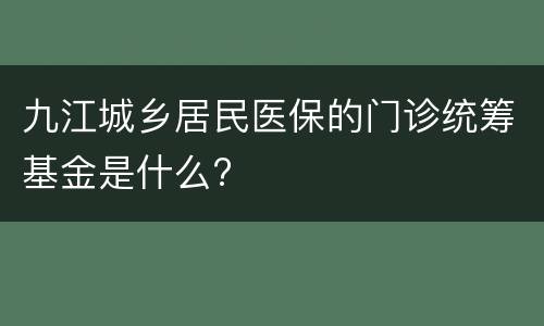 九江城乡居民医保的门诊统筹基金是什么?