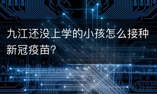 九江还没上学的小孩怎么接种新冠疫苗?