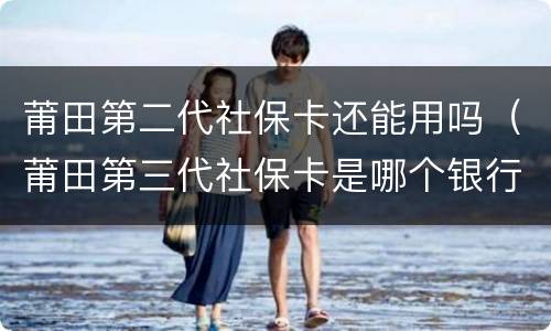 莆田第二代社保卡还能用吗（莆田第三代社保卡是哪个银行）