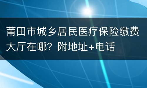 莆田市城乡居民医疗保险缴费大厅在哪？附地址+电话