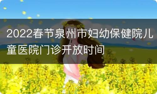 2022春节泉州市妇幼保健院儿童医院门诊开放时间