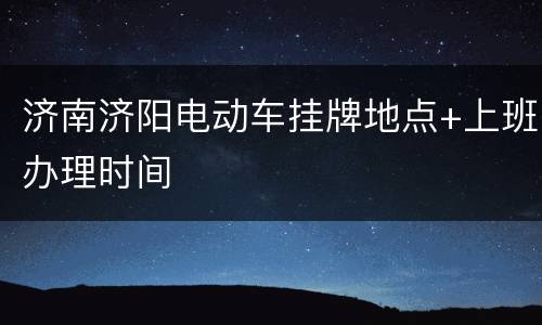 济南济阳电动车挂牌地点+上班办理时间
