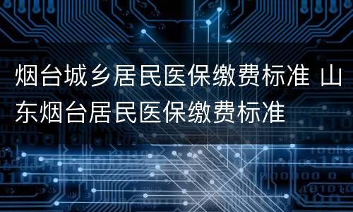 烟台城乡居民医保缴费标准 山东烟台居民医保缴费标准