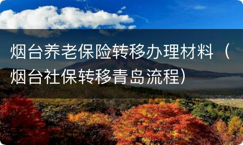 烟台养老保险转移办理材料（烟台社保转移青岛流程）