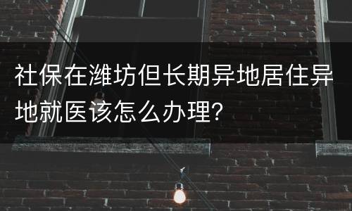 社保在潍坊但长期异地居住异地就医该怎么办理？