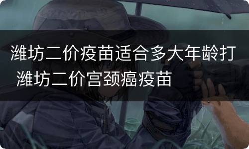 潍坊二价疫苗适合多大年龄打 潍坊二价宫颈癌疫苗