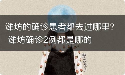 潍坊的确诊患者都去过哪里？ 潍坊确诊2例都是哪的